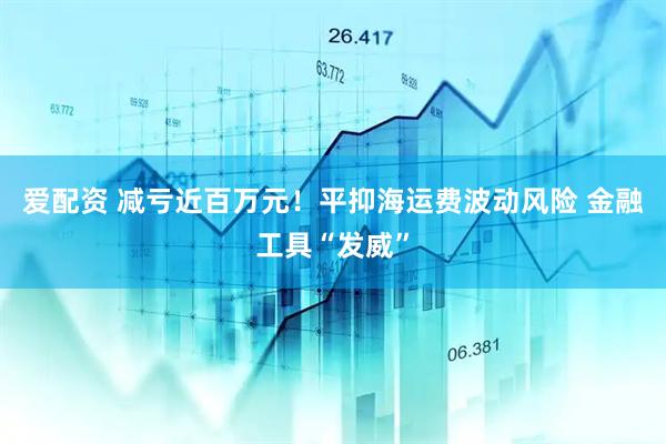 爱配资 减亏近百万元！平抑海运费波动风险 金融工具“发威”