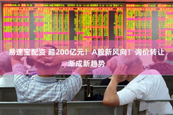 易速宝配资 超200亿元！A股新风向！询价转让渐成新趋势