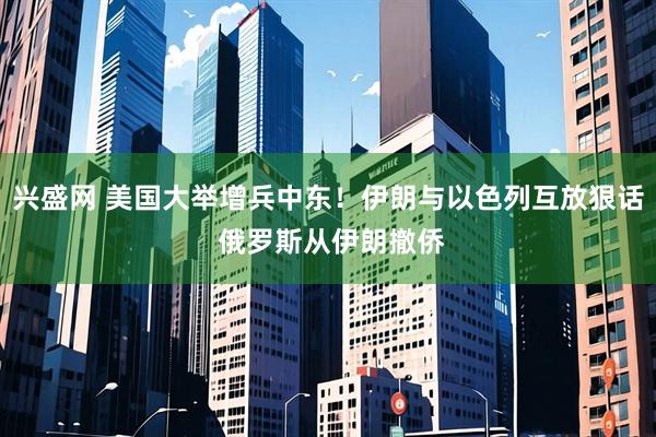 兴盛网 美国大举增兵中东！伊朗与以色列互放狠话 俄罗斯从伊朗撤侨
