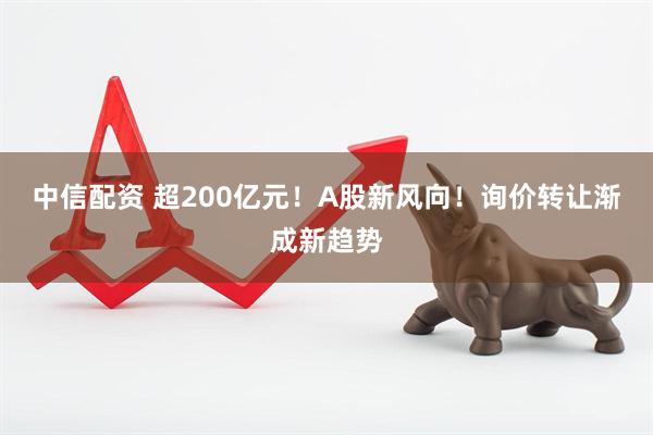 中信配资 超200亿元！A股新风向！询价转让渐成新趋势