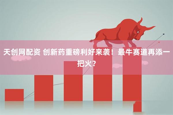 天创网配资 创新药重磅利好来袭！最牛赛道再添一把火？
