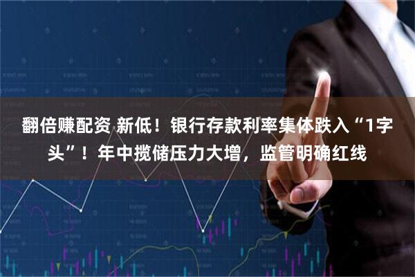 翻倍赚配资 新低！银行存款利率集体跌入“1字头”！年中揽储压力大增，监管明确红线