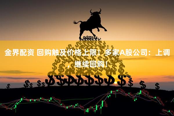 金界配资 回购触及价格上限！多家A股公司：上调，继续回购！