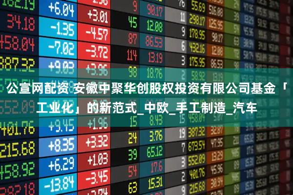 公宣网配资 安徽中聚华创股权投资有限公司基金「工业化」的新范式_中欧_手工制造_汽车