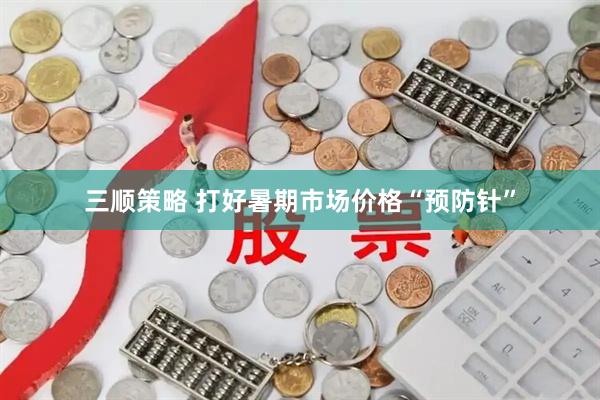三顺策略 打好暑期市场价格“预防针”