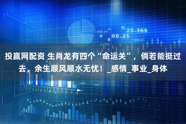 投赢网配资 生肖龙有四个“命运关”，倘若能挺过去，余生顺风顺水无忧！_感情_事业_身体