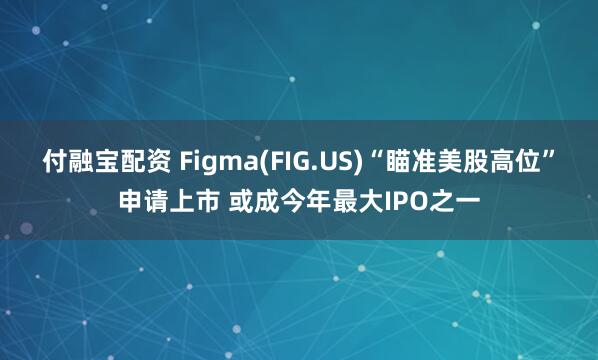 付融宝配资 Figma(FIG.US)“瞄准美股高位”申请上市 或成今年最大IPO之一