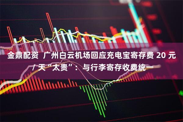 金鼎配资  广州白云机场回应充电宝寄存费 20 元 / 天“太贵”：与行李寄存收费统一