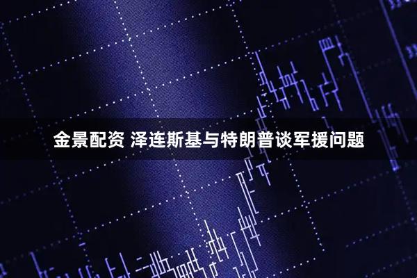 金景配资 泽连斯基与特朗普谈军援问题