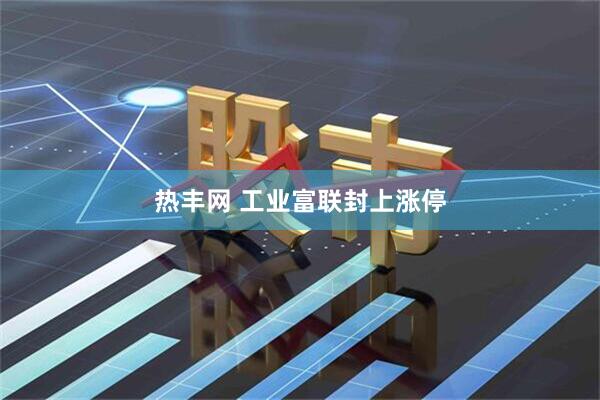 热丰网 工业富联封上涨停