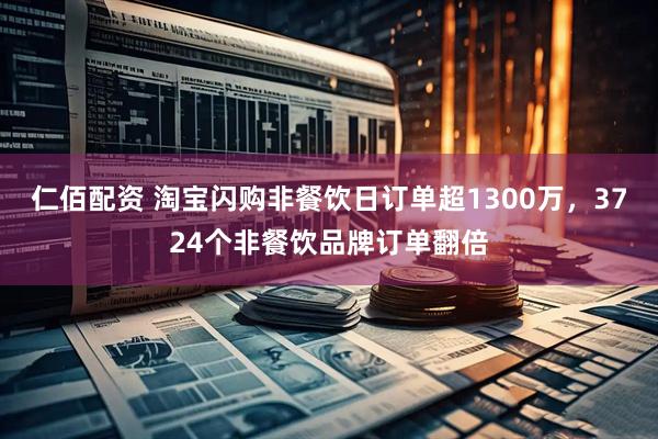 仁佰配资 淘宝闪购非餐饮日订单超1300万，3724个非餐饮品牌订单翻倍