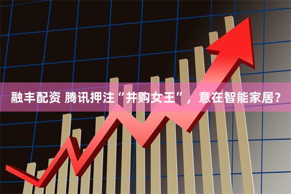 融丰配资 腾讯押注“并购女王”，意在智能家居？