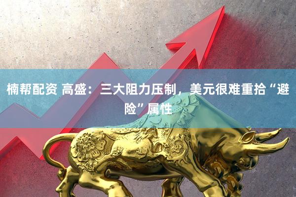 楠帮配资 高盛：三大阻力压制，美元很难重拾“避险”属性
