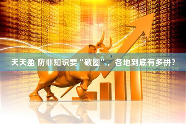 天天盈 防非知识要“破圈”，各地到底有多拼？
