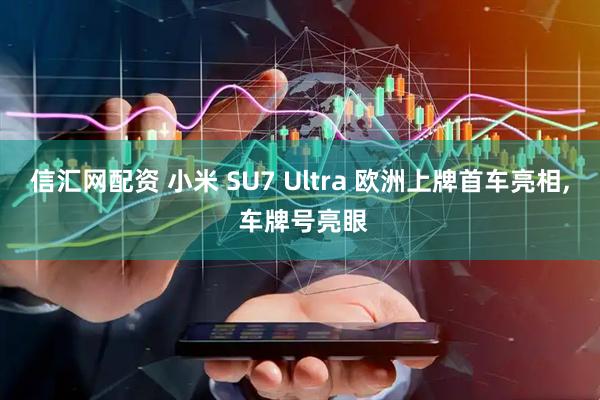 信汇网配资 小米 SU7 Ultra 欧洲上牌首车亮相, 车牌号亮眼