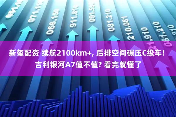 新玺配资 续航2100km+, 后排空间碾压C级车! 吉利银河A7值不值? 看完就懂了