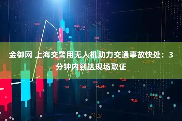 金御网 上海交警用无人机助力交通事故快处：3分钟内到达现场取证