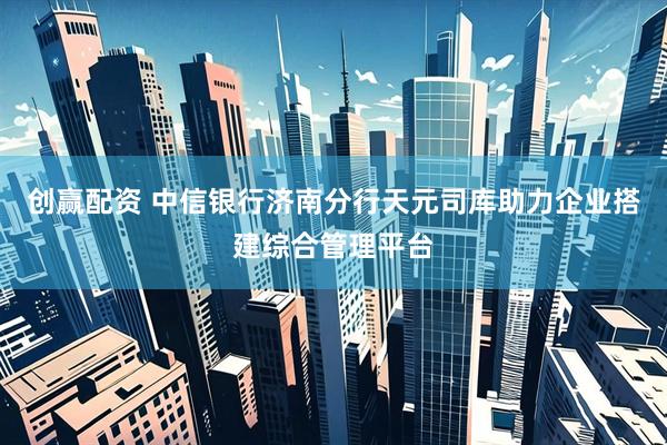 创赢配资 中信银行济南分行天元司库助力企业搭建综合管理平台