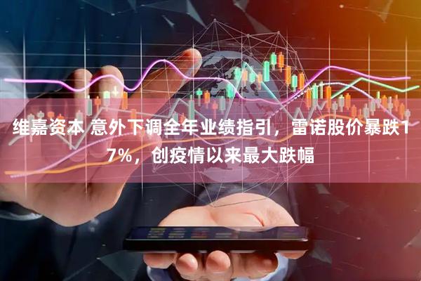 维嘉资本 意外下调全年业绩指引，雷诺股价暴跌17%，创疫情以来最大跌幅