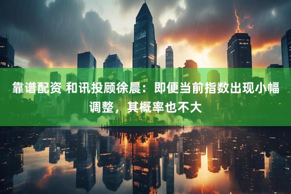靠谱配资 和讯投顾徐晨：即便当前指数出现小幅调整，其概率也不大