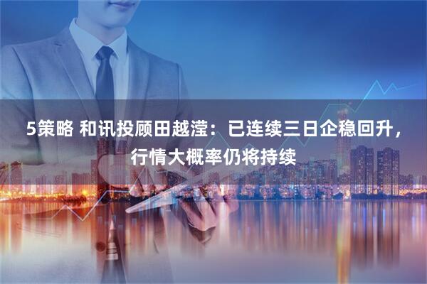 5策略 和讯投顾田越滢：已连续三日企稳回升，行情大概率仍将持续