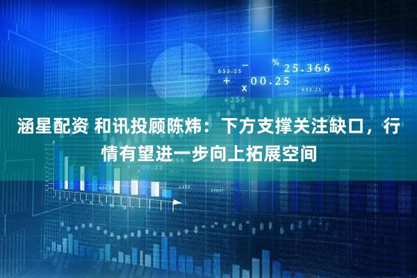 涵星配资 和讯投顾陈炜：下方支撑关注缺口，行情有望进一步向上拓展空间