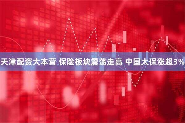 天津配资大本营 保险板块震荡走高 中国太保涨超3%