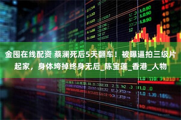 金囤在线配资 蔡澜死后5天翻车！被曝逼拍三级片起家，身体垮掉终身无后_陈宝莲_香港_人物