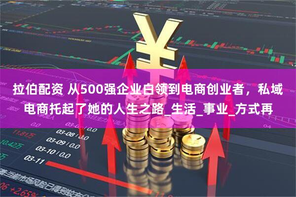 拉伯配资 从500强企业白领到电商创业者，私域电商托起了她的人生之路_生活_事业_方式再
