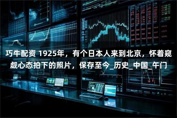 巧牛配资 1925年，有个日本人来到北京，怀着窥觑心态拍下的照片，保存至今_历史_中国_午门