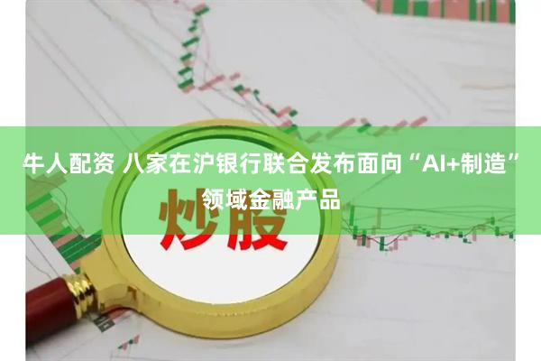 牛人配资 八家在沪银行联合发布面向“AI+制造”领域金融产品