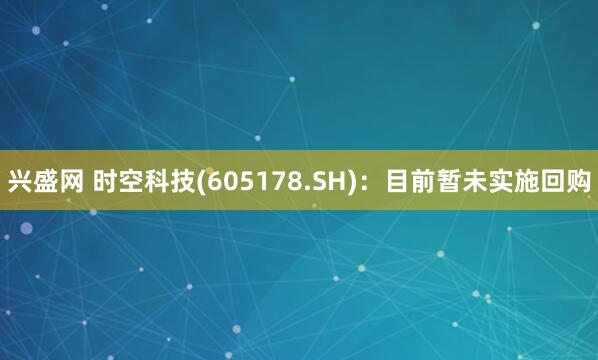 兴盛网 时空科技(605178.SH)：目前暂未实施回购