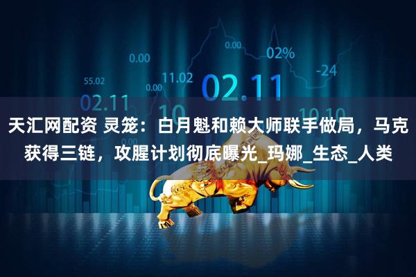 天汇网配资 灵笼：白月魁和赖大师联手做局，马克获得三链，攻腥计划彻底曝光_玛娜_生态_人类