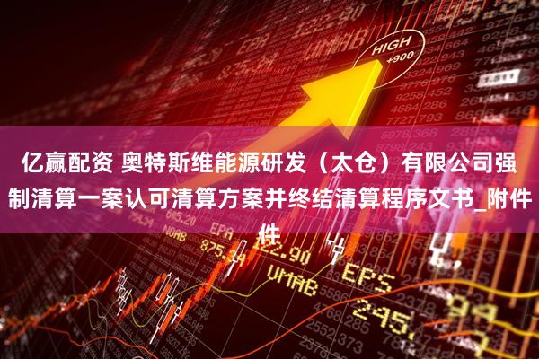 亿赢配资 奥特斯维能源研发（太仓）有限公司强制清算一案认可清算方案并终结清算程序文书_附件