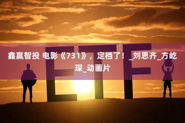 鑫赢智投 电影《731》，定档了！_刘思齐_方屹琛_动画片