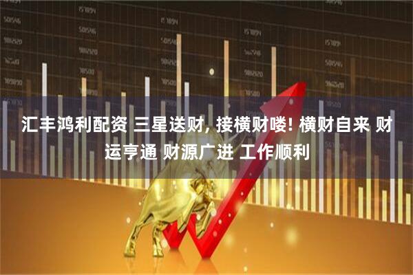 汇丰鸿利配资 三星送财, 接横财喽! 横财自来 财运亨通 财源广进 工作顺利