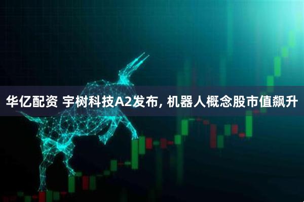 华亿配资 宇树科技A2发布, 机器人概念股市值飙升