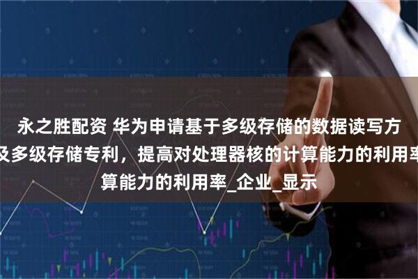 永之胜配资 华为申请基于多级存储的数据读写方法、装置以及多级存储专利，提高对处理器核的计算能力的利用率_企业_显示